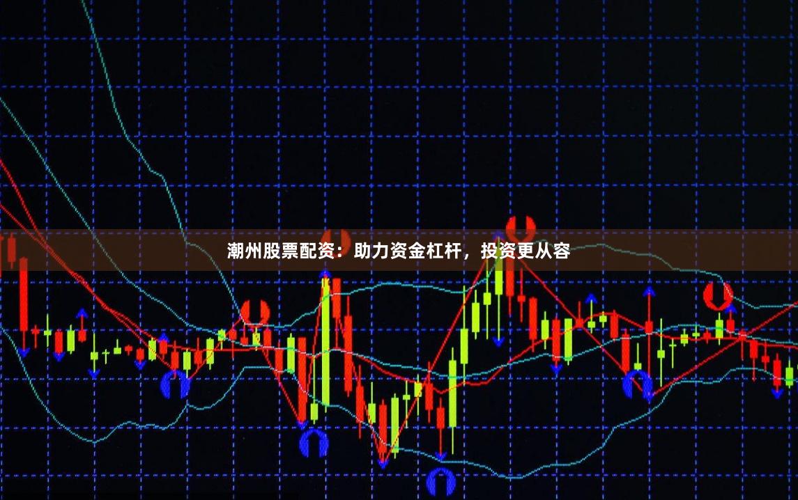 潮州股票配资：助力资金杠杆，投资更从容