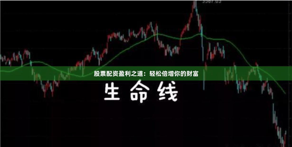 股票配资盈利之道：轻松倍增你的财富