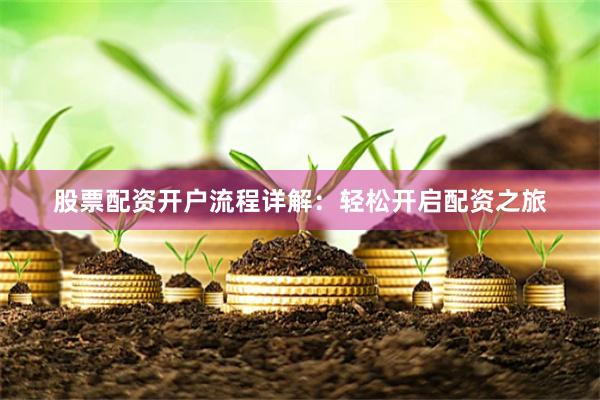 股票配资开户流程详解：轻松开启配资之旅