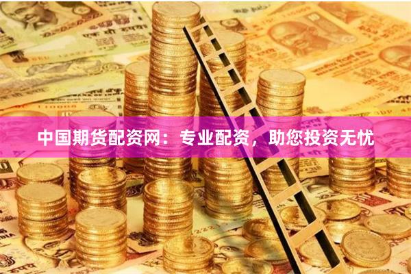 中国期货配资网：专业配资，助您投资无忧