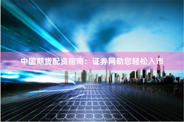 中国期货配资指南：证券网助您轻松入市