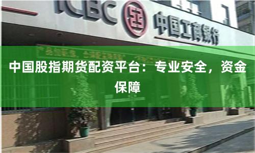 中国股指期货配资平台：专业安全，资金保障