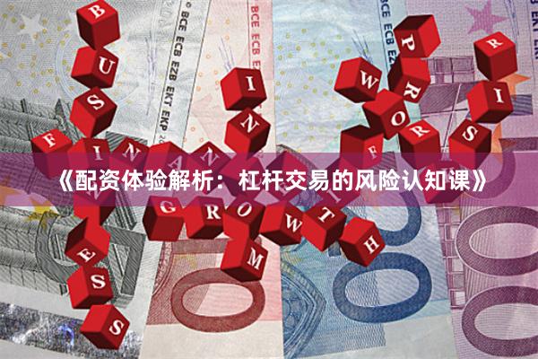 《配资体验解析：杠杆交易的风险认知课》