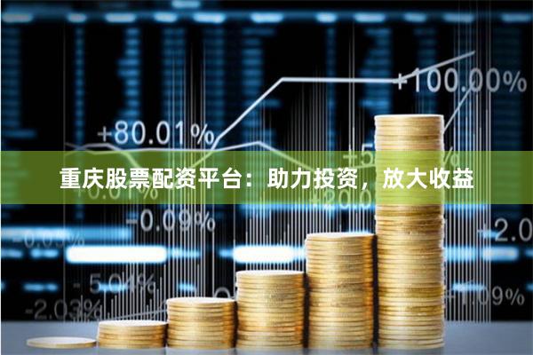 重庆股票配资平台：助力投资，放大收益