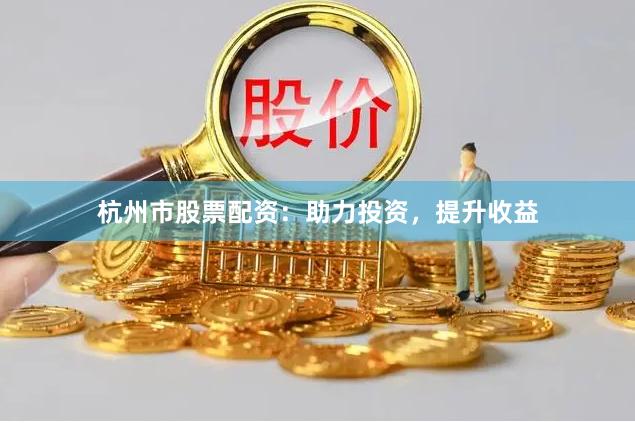 杭州市股票配资：助力投资，提升收益