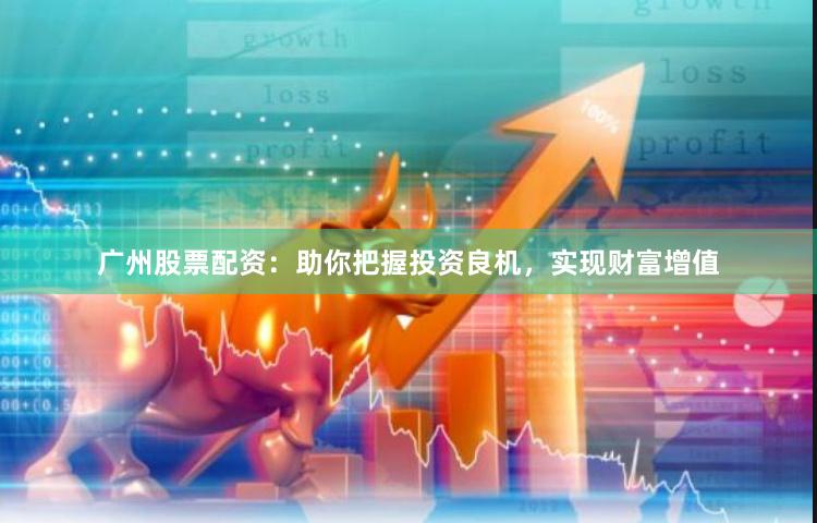 广州股票配资：助你把握投资良机，实现财富增值