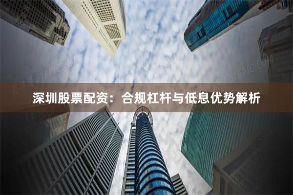 深圳股票配资：合规杠杆与低息优势解析