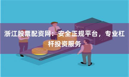 浙江股票配资网：安全正规平台，专业杠杆投资服务
