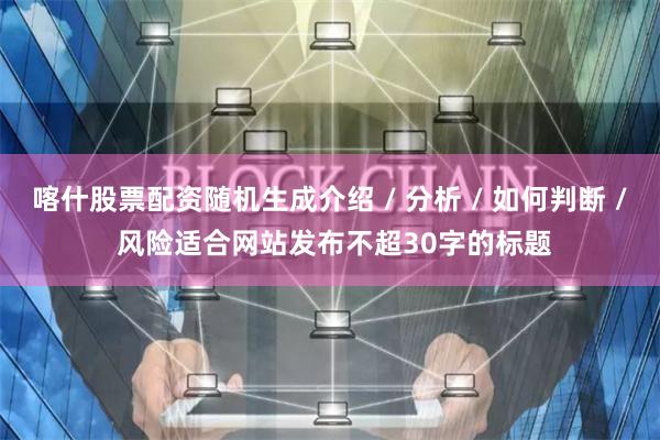 喀什股票配资随机生成介绍 / 分析 / 如何判断 / 风险适合网站发布不超30字的标题