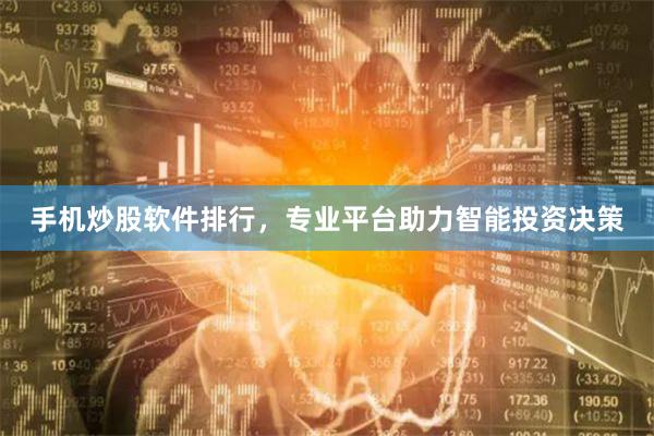 手机炒股软件排行，专业平台助力智能投资决策