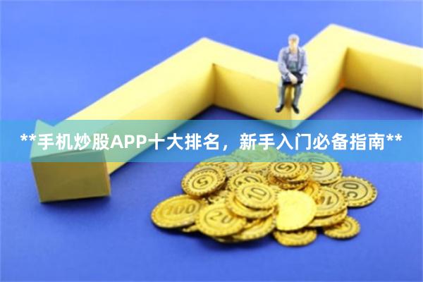 **手机炒股APP十大排名，新手入门必备指南**
