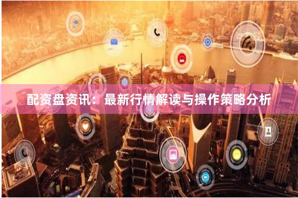 配资盘资讯：最新行情解读与操作策略分析