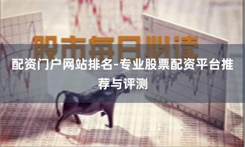 配资门户网站排名-专业股票配资平台推荐与评测