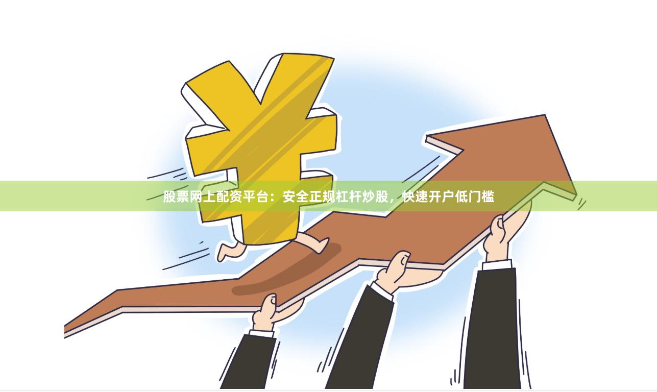 股票网上配资平台：安全正规杠杆炒股，快速开户低门槛