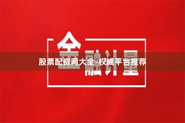 股票配资网大全-权威平台推荐