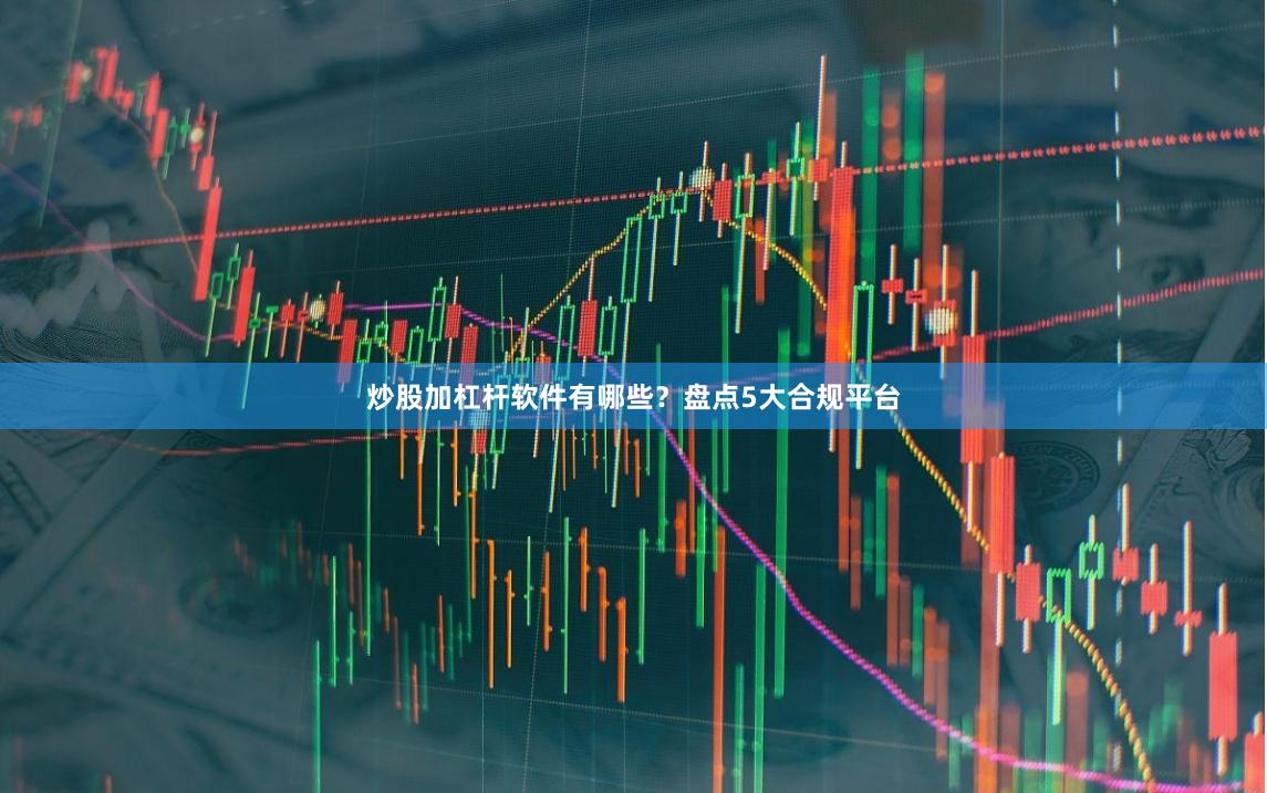炒股加杠杆软件有哪些？盘点5大合规平台