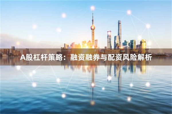 A股杠杆策略：融资融券与配资风险解析