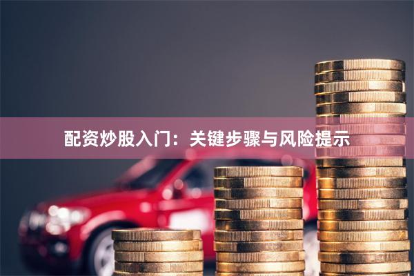 配资炒股入门：关键步骤与风险提示