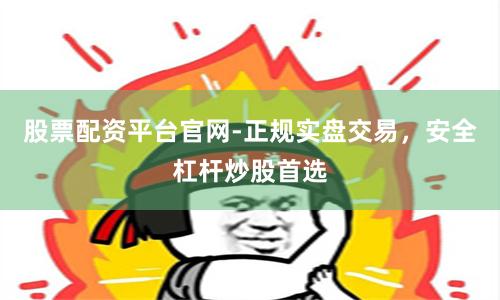 股票配资平台官网-正规实盘交易，安全杠杆炒股首选