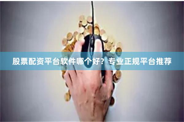 股票配资平台软件哪个好？专业正规平台推荐