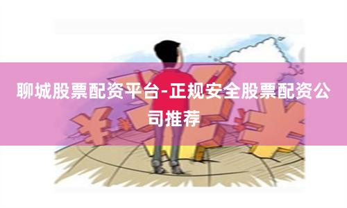 聊城股票配资平台-正规安全股票配资公司推荐