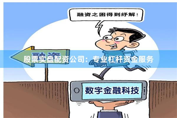 股票实盘配资公司：专业杠杆资金服务