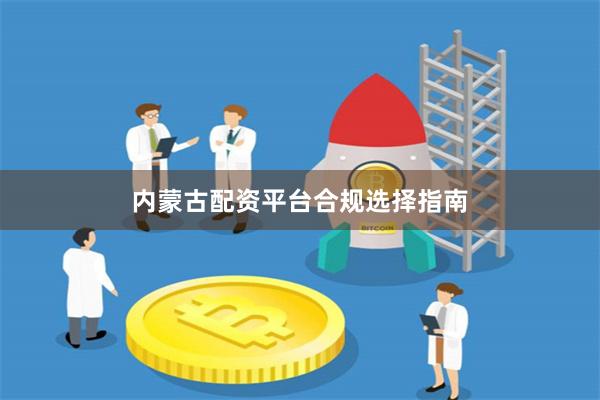 内蒙古配资平台合规选择指南