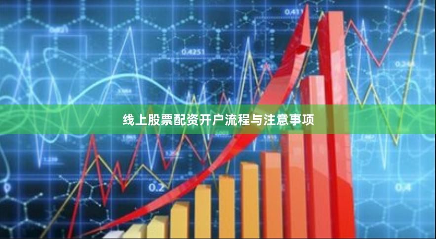 线上股票配资开户流程与注意事项