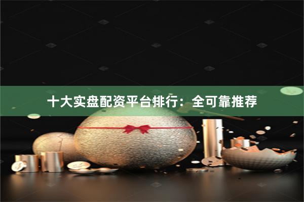 十大实盘配资平台排行：全可靠推荐