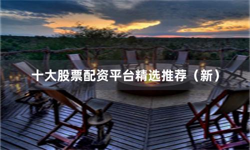 十大股票配资平台精选推荐（新）