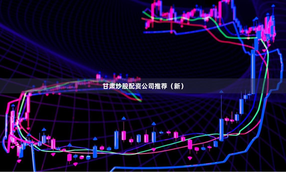 甘肃炒股配资公司推荐（新）