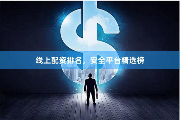 线上配资排名，安全平台精选榜