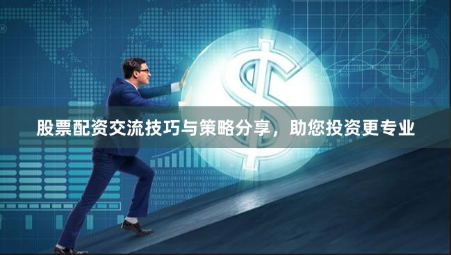 股票配资交流技巧与策略分享，助您投资更专业