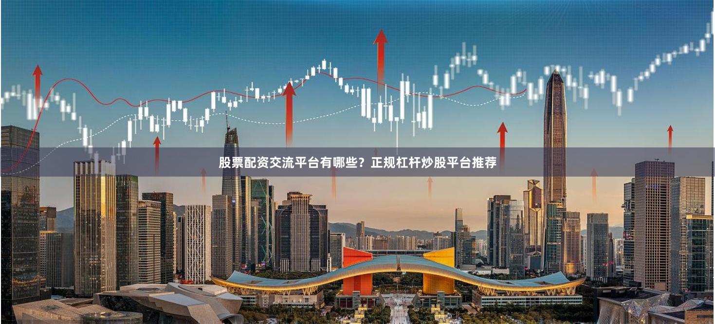 股票配资交流平台有哪些？正规杠杆炒股平台推荐