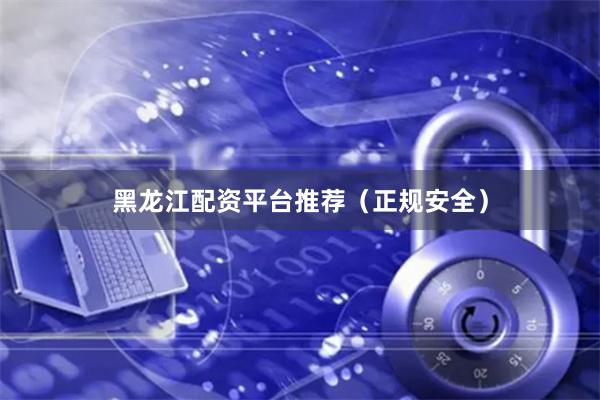 黑龙江配资平台推荐（正规安全）