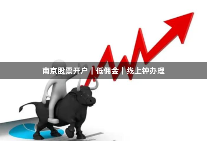 南京股票开户｜低佣金｜线上钟办理