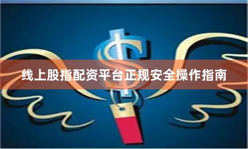 线上股指配资平台正规安全操作指南