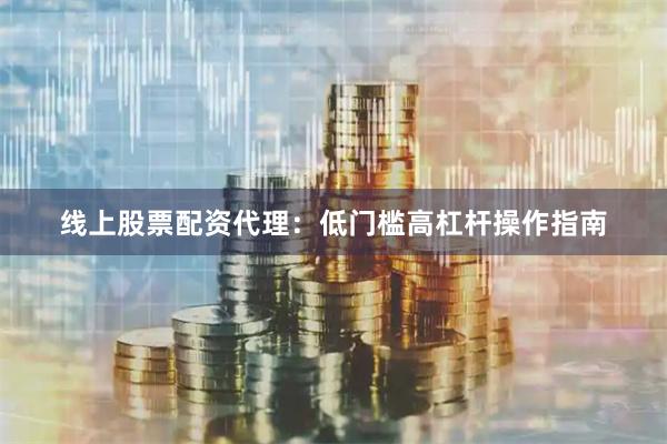 线上股票配资代理：低门槛高杠杆操作指南