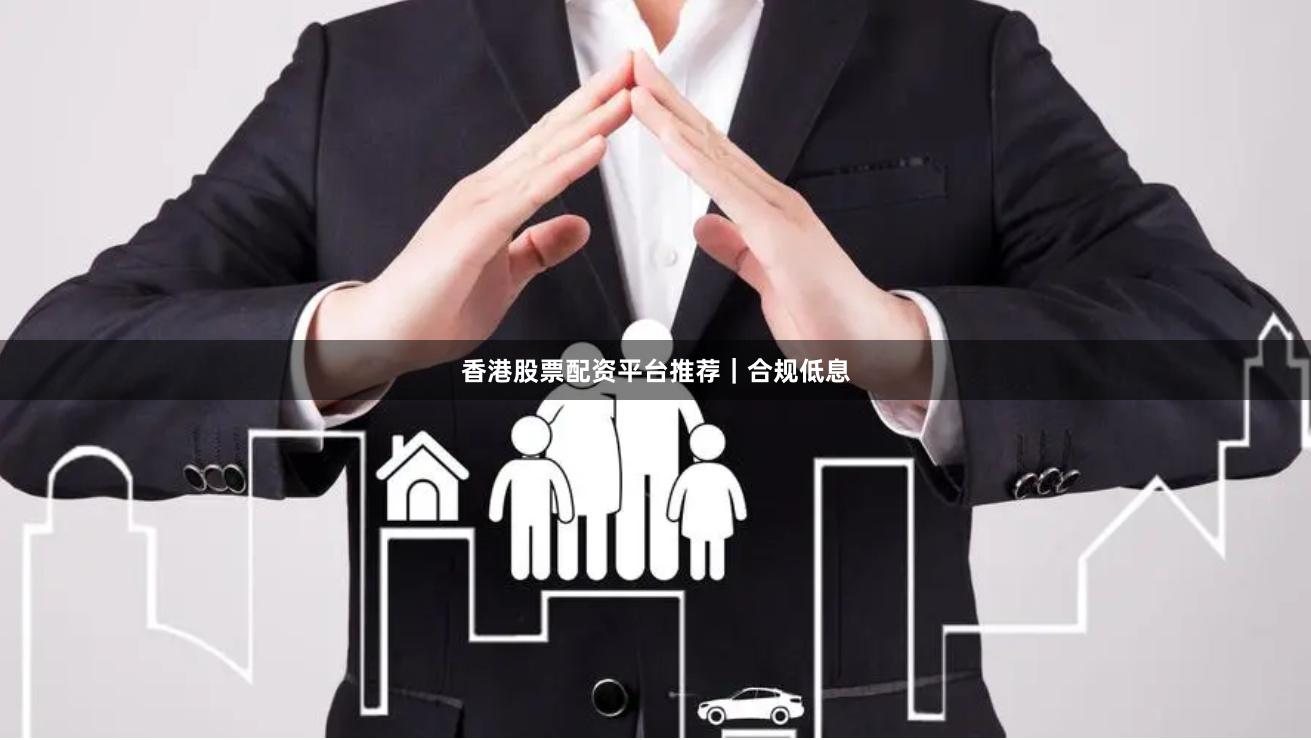 香港股票配资平台推荐｜合规低息