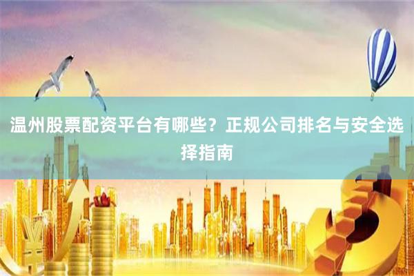温州股票配资平台有哪些？正规公司排名与安全选择指南
