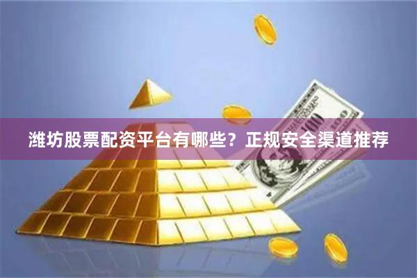 潍坊股票配资平台有哪些？正规安全渠道推荐