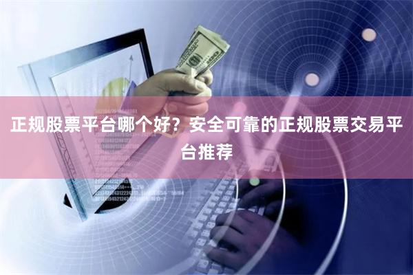 正规股票平台哪个好？安全可靠的正规股票交易平台推荐