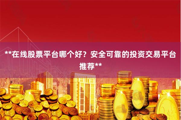 **在线股票平台哪个好？安全可靠的投资交易平台推荐**