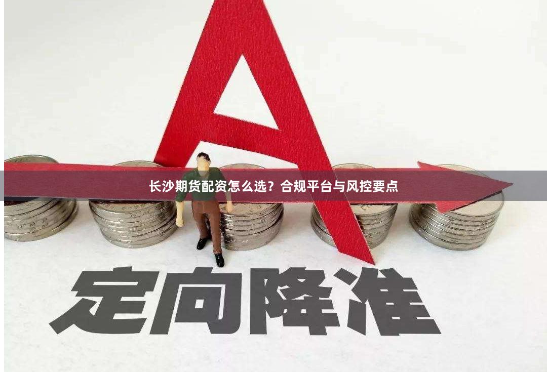 长沙期货配资怎么选？合规平台与风控要点