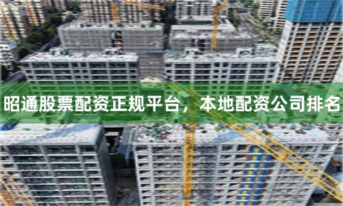 昭通股票配资正规平台，本地配资公司排名