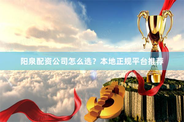 阳泉配资公司怎么选？本地正规平台推荐