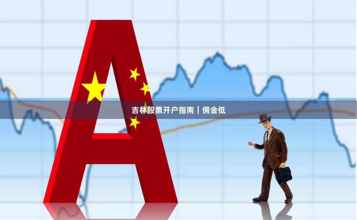 吉林股票开户指南｜佣金低