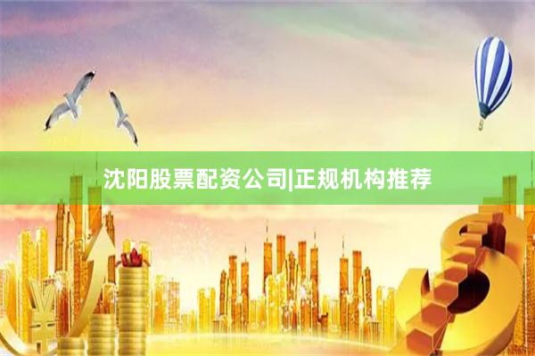 沈阳股票配资公司|正规机构推荐