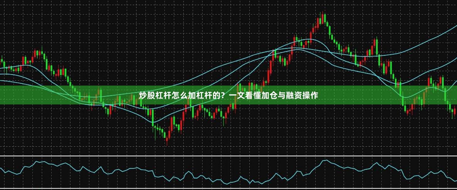 炒股杠杆怎么加杠杆的?一文看懂加仓与融资操作