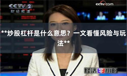 **炒股杠杆是什么意思？一文看懂风险与玩法**
